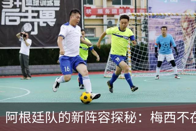 阿根廷队的新阵容探秘：梅西不在，谁派上场？